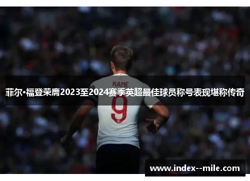 菲尔·福登荣膺2023至2024赛季英超最佳球员称号表现堪称传奇