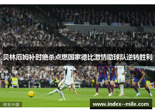 贝林厄姆补时绝杀点燃国家德比激情助球队逆转胜利