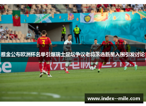 雅金公布欧洲杯名单引爆瑞士足坛争议老将落选新星入围引发讨论
