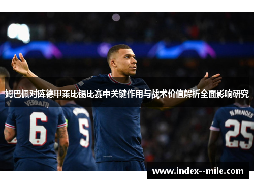 姆巴佩对阵德甲莱比锡比赛中关键作用与战术价值解析全面影响研究