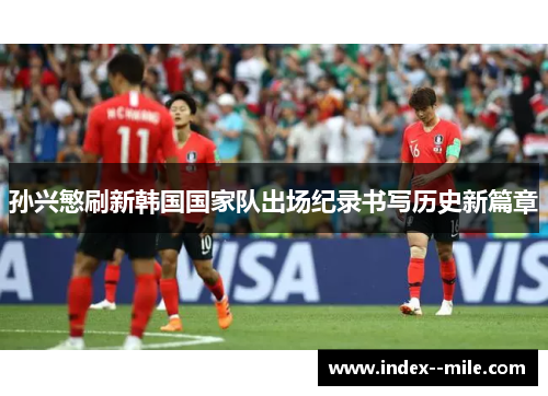 孙兴慜刷新韩国国家队出场纪录书写历史新篇章