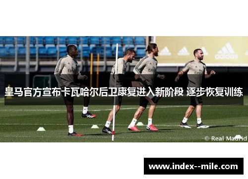 皇马官方宣布卡瓦哈尔后卫康复进入新阶段 逐步恢复训练