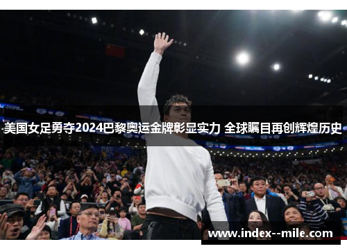 美国女足勇夺2024巴黎奥运金牌彰显实力 全球瞩目再创辉煌历史