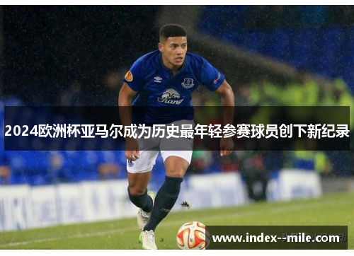 2024欧洲杯亚马尔成为历史最年轻参赛球员创下新纪录