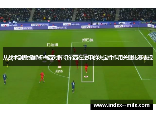 从战术到数据解析梅西对阵切尔西在法甲的决定性作用关键比赛表现