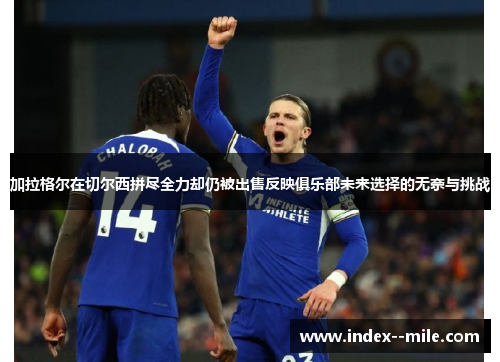 加拉格尔在切尔西拼尽全力却仍被出售反映俱乐部未来选择的无奈与挑战 加拉格尔在切尔西拼尽全力却仍被出售反映俱乐部未来选择的无奈与挑战