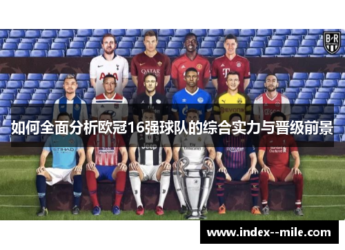 如何全面分析欧冠16强球队的综合实力与晋级前景 如何全面分析欧冠16强球队的综合实力与晋级前景