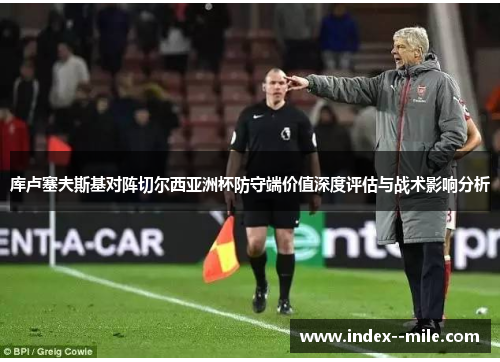 库卢塞夫斯基对阵切尔西亚洲杯防守端价值深度评估与战术影响分析 库卢塞夫斯基对阵切尔西亚洲杯防守端价值深度评估与战术影响分析