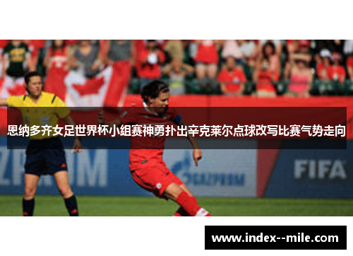 恩纳多齐女足世界杯小组赛神勇扑出辛克莱尔点球改写比赛气势走向