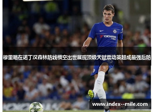 穆里略在诺丁汉森林防线横空出世展现顶级天赋震动英超成最强后防 穆里略在诺丁汉森林防线横空出世展现顶级天赋震动英超成最强后防