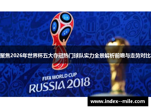 聚焦2026年世界杯五大夺冠热门球队实力全景解析前瞻与走势对比 聚焦2026年世界杯五大夺冠热门球队实力全景解析前瞻与走势对比