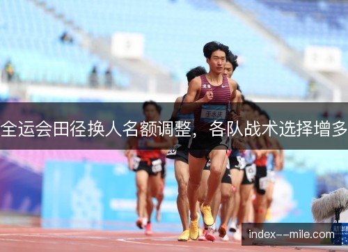全运会田径换人名额调整，各队战术选择增多