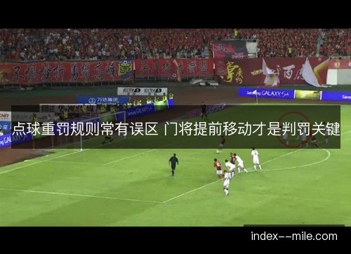点球重罚规则常有误区 门将提前移动才是判罚关键 点球重罚规则常有误区 门将提前移动才是判罚关键
